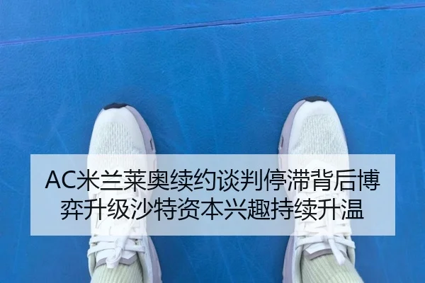 AC米兰莱奥续约谈判停滞背后博弈升级沙特资本兴趣持续升温