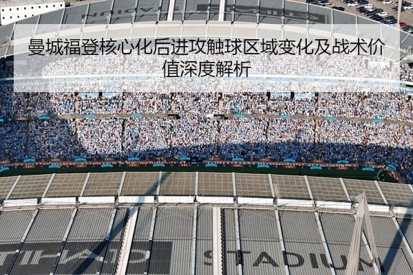 曼城福登核心化后进攻触球区域变化及战术价值深度解析
