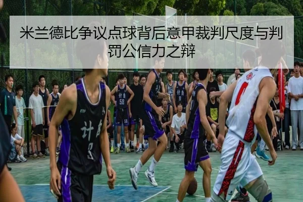 米兰德比争议点球背后意甲裁判尺度与判罚公信力之辩