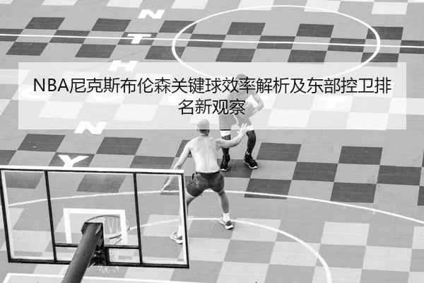 NBA尼克斯布伦森关键球效率解析及东部控卫排名新观察