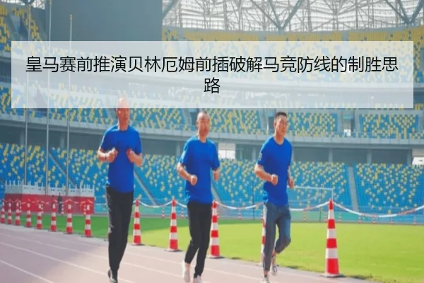 皇马赛前推演贝林厄姆前插破解马竞防线的制胜思路