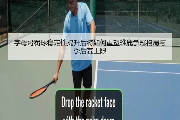 字母哥罚球稳定性提升后将如何重塑雄鹿争冠格局与季后赛上限