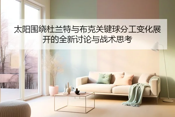 太阳围绕杜兰特与布克关键球分工变化展开的全新讨论与战术思考