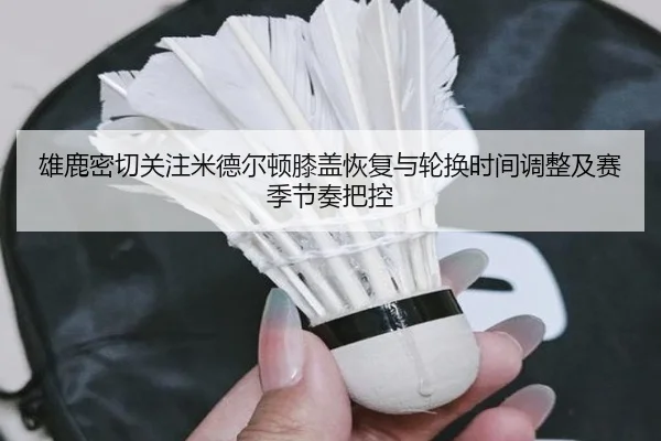 雄鹿密切关注米德尔顿膝盖恢复与轮换时间调整及赛季节奏把控