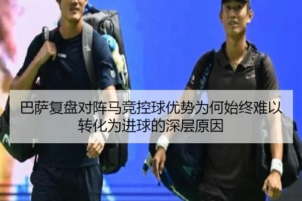 巴萨复盘对阵马竞控球优势为何始终难以转化为进球的深层原因