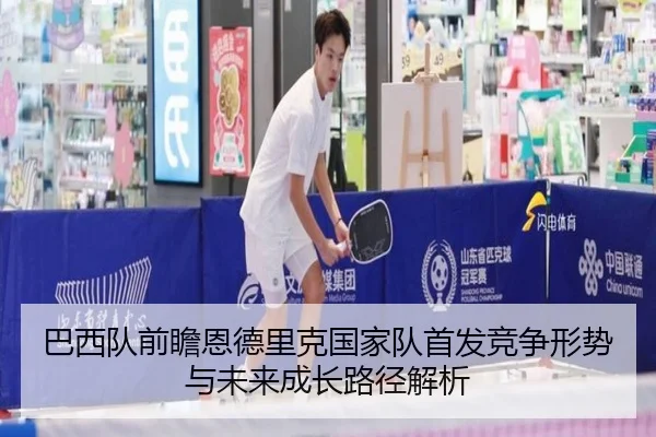 巴西队前瞻恩德里克国家队首发竞争形势与未来成长路径解析
