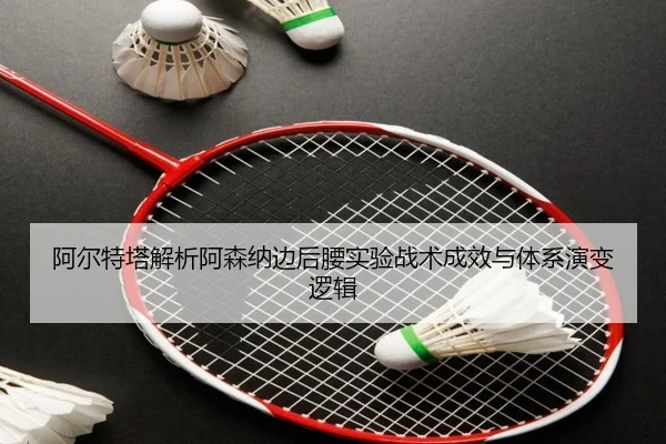 阿尔特塔解析阿森纳边后腰实验战术成效与体系演变逻辑